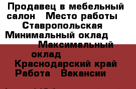 Продавец в мебельный салон › Место работы ­ Ставропольская › Минимальный оклад ­ 20 000 › Максимальный оклад ­ 35 000 - Краснодарский край Работа » Вакансии   